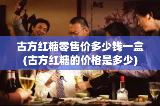 古方红糖零售价多少钱一盒(古方红糖的价格是多少)