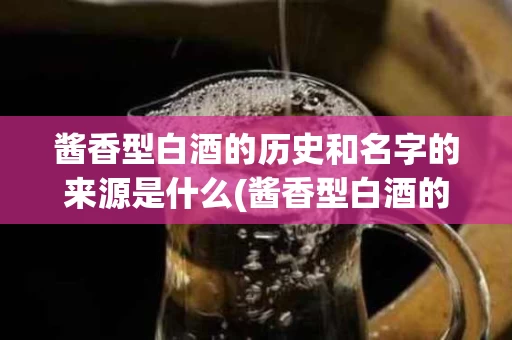酱香型白酒的历史和名字的来源是什么(酱香型白酒的历史和名字的来源是什么呢)