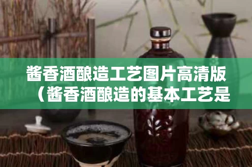 酱香酒酿造工艺图片高清版（酱香酒酿造的基本工艺是什么）