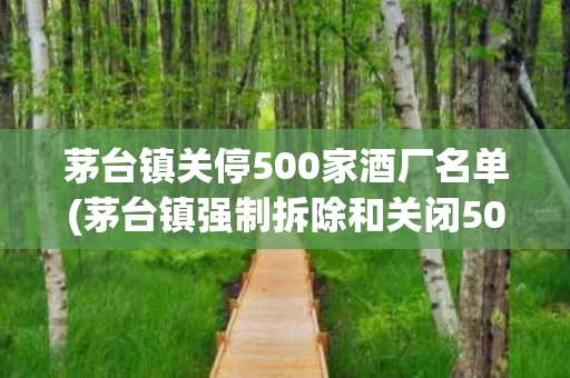 茅台镇关停500家酒厂名单(茅台镇强制拆除和关闭500家酒厂)