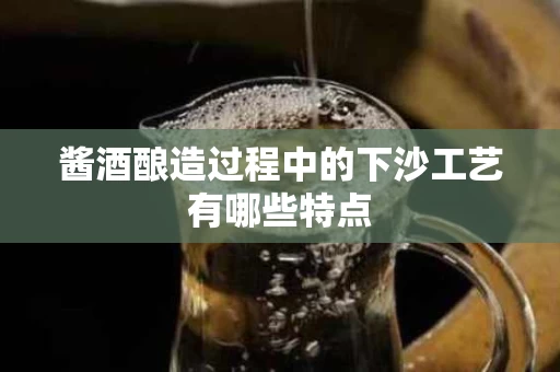 酱酒酿造过程中的下沙工艺有哪些特点