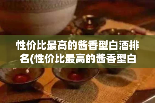 性价比最高的酱香型白酒排名(性价比最高的酱香型白酒排名前十)