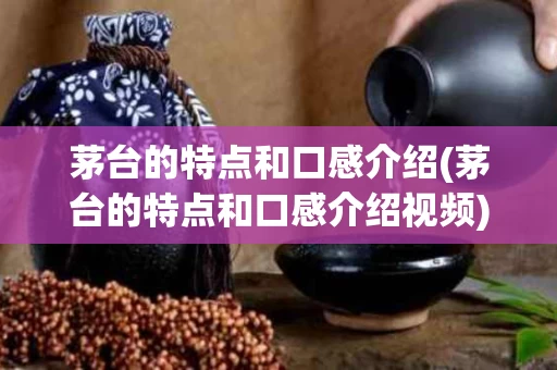茅台的特点和口感介绍(茅台的特点和口感介绍视频)