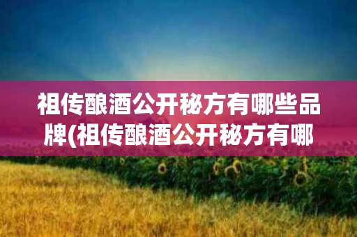 祖传酿酒公开秘方有哪些品牌(祖传酿酒公开秘方有哪些品牌好)