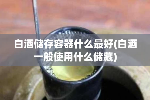 白酒储存容器什么最好(白酒一般使用什么储藏)