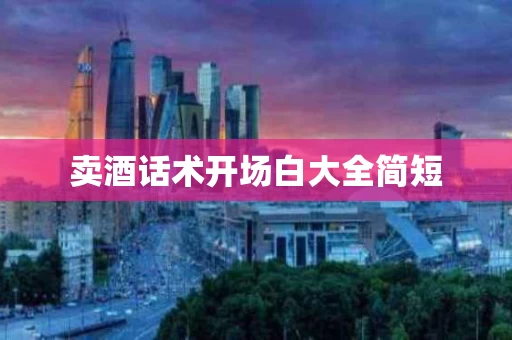 卖酒话术开场白大全简短