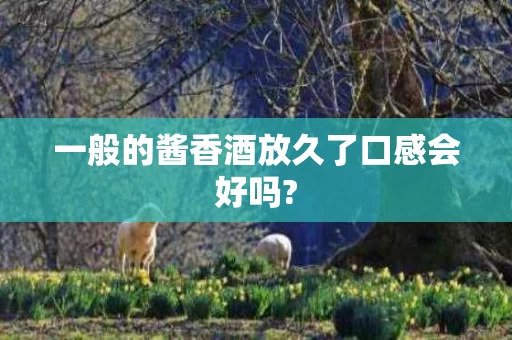 一般的酱香酒放久了口感会好吗?