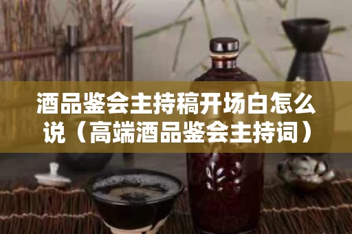 酒品鉴会主持稿开场白怎么说（高端酒品鉴会主持词）