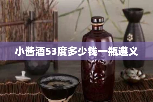 小酱酒53度多少钱一瓶遵义