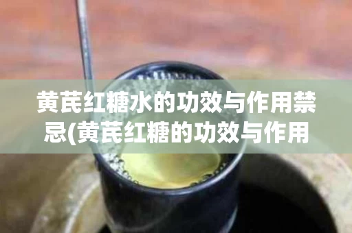 黄芪红糖水的功效与作用禁忌(黄芪红糖的功效与作用及禁忌症)