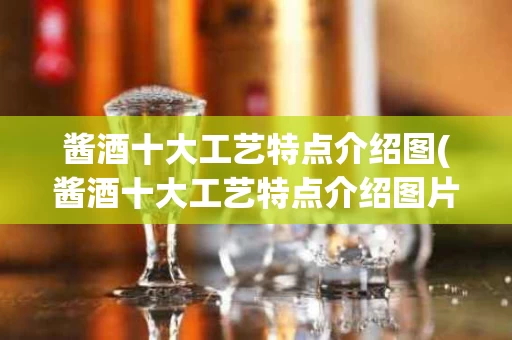 酱酒十大工艺特点介绍图(酱酒十大工艺特点介绍图片)
