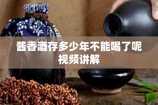 酱香酒存多少年不能喝了呢视频讲解