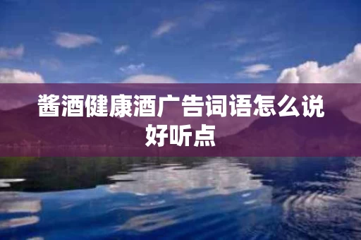 酱酒健康酒广告词语怎么说好听点