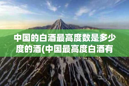 中国的白酒最高度数是多少度的酒(中国最高度白酒有多少度是什么牌的?)