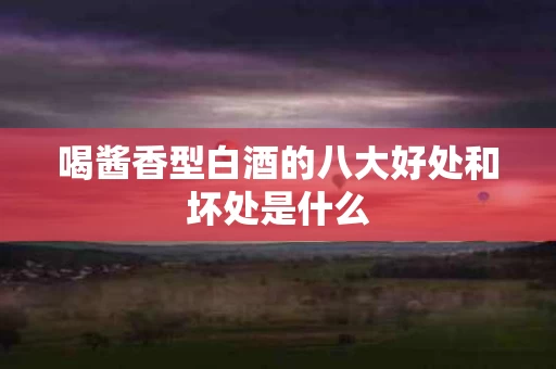 喝酱香型白酒的八大好处和坏处是什么