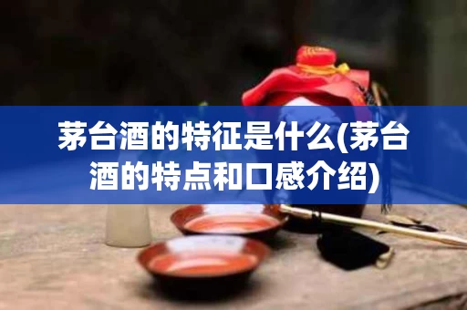 茅台酒的特征是什么(茅台酒的特点和口感介绍)