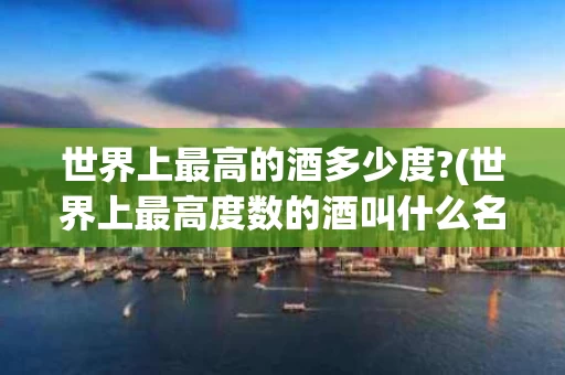 世界上最高的酒多少度?(世界上最高度数的酒叫什么名字)