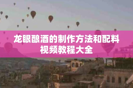 龙眼酿酒的制作方法和配料视频教程大全 龙眼酿酒的制作方法和配料视频教程大全