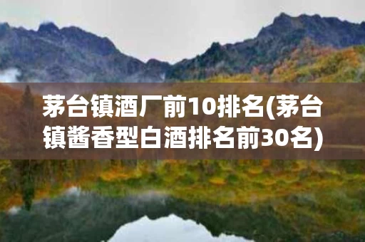 茅台镇酒厂前10排名(茅台镇酱香型白酒排名前30名)