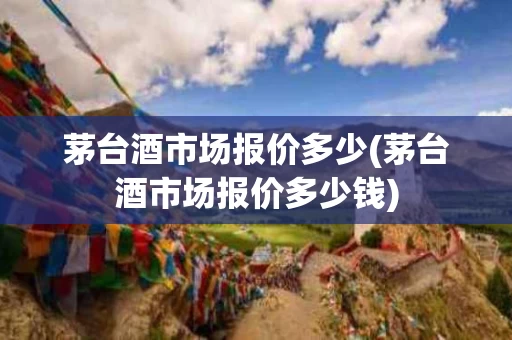 茅台酒市场报价多少(茅台酒市场报价多少钱)
