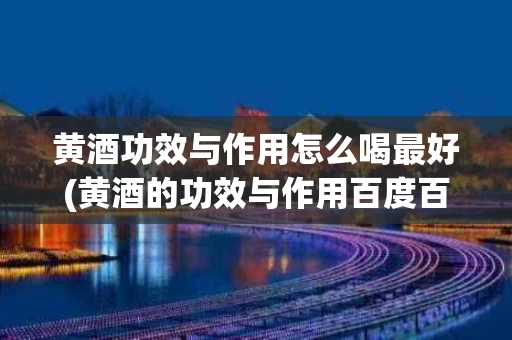 黄酒功效与作用怎么喝最好(黄酒的功效与作用百度百科)