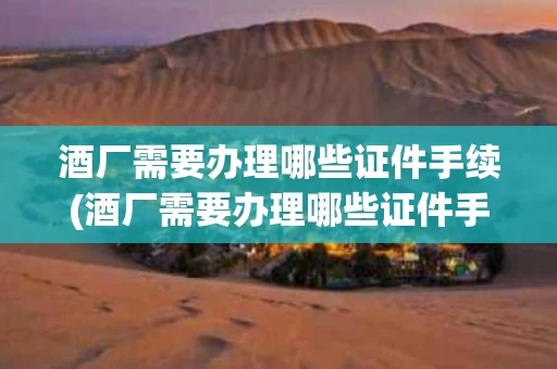 酒厂需要办理哪些证件手续(酒厂需要办理哪些证件手续流程)