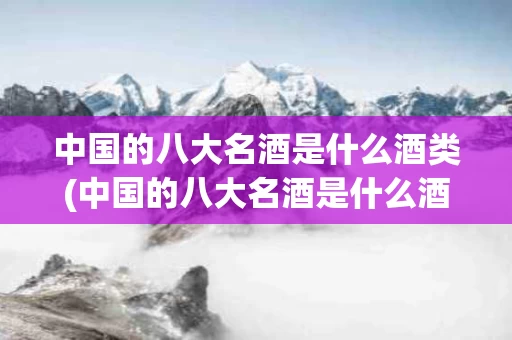中国的八大名酒是什么酒类(中国的八大名酒是什么酒类品牌)