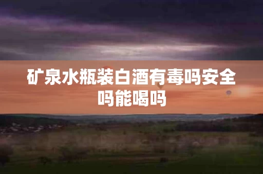 矿泉水瓶装白酒有毒吗安全吗能喝吗