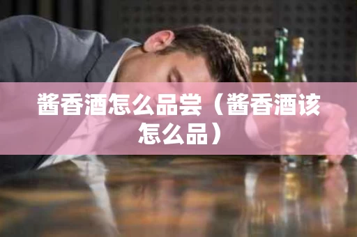 酱香酒怎么品尝（酱香酒该怎么品）