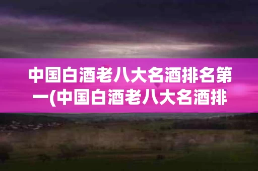 中国白酒老八大名酒排名第一(中国白酒老八大名酒排名第一是谁)