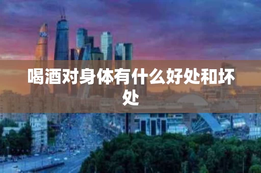 喝酒对身体有什么好处和坏处