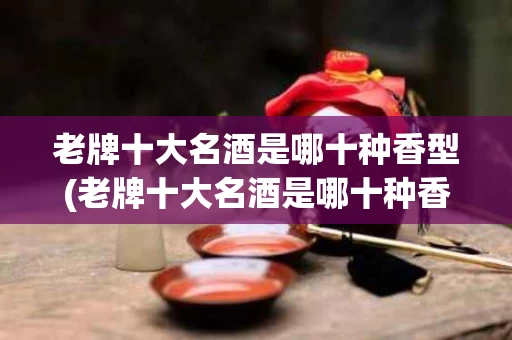 老牌十大名酒是哪十种香型(老牌十大名酒是哪十种香型的)