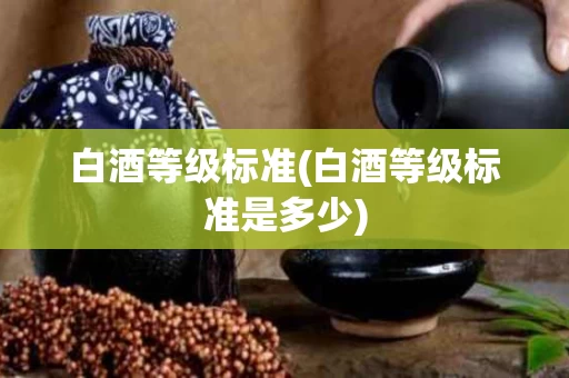 白酒等级标准(白酒等级标准是多少)