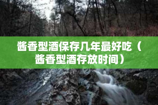 酱香型酒保存几年最好吃（酱香型酒存放时间）
