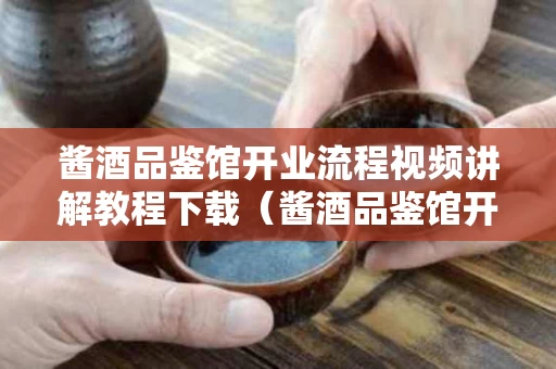 酱酒品鉴馆开业流程视频讲解教程下载（酱酒品鉴馆开业流程视频讲解教程下载）