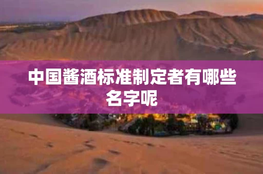 中国酱酒标准制定者有哪些名字呢