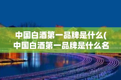 中国白酒第一品牌是什么(中国白酒第一品牌是什么名字)