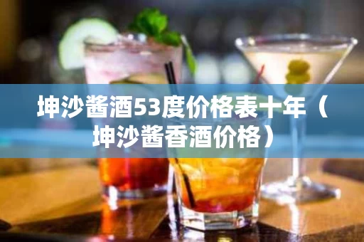 坤沙酱酒53度价格表十年（坤沙酱香酒价格）
