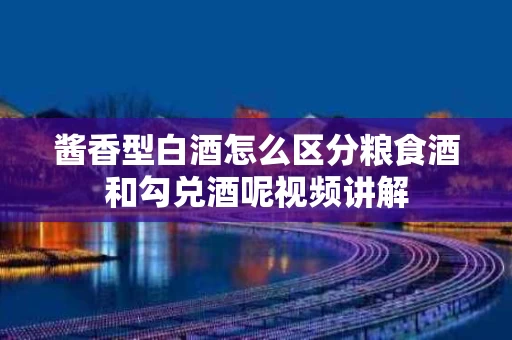 酱香型白酒怎么区分粮食酒和勾兑酒呢视频讲解