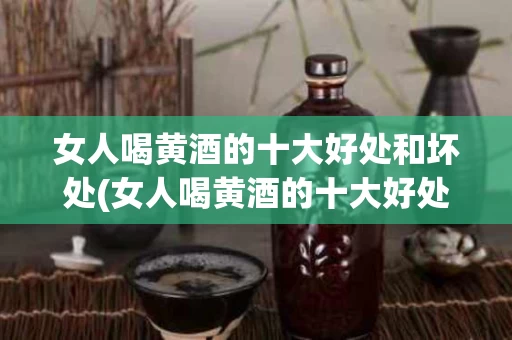 女人喝黄酒的十大好处和坏处(女人喝黄酒的十大好处和坏处视频)