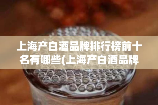 上海产白酒品牌排行榜前十名有哪些(上海产白酒品牌排行榜前十名有哪些呢)