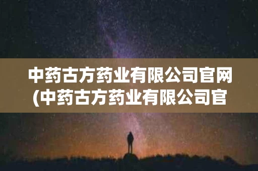中药古方药业有限公司官网(中药古方药业有限公司官网首页)