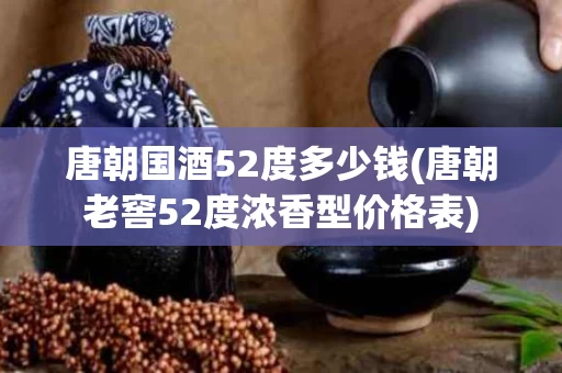 唐朝国酒52度多少钱(唐朝老窖52度浓香型价格表)