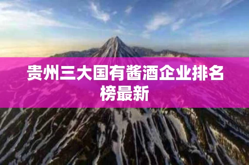 贵州三大国有酱酒企业排名榜最新