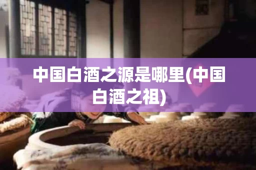 中国白酒之源是哪里(中国白酒之祖)