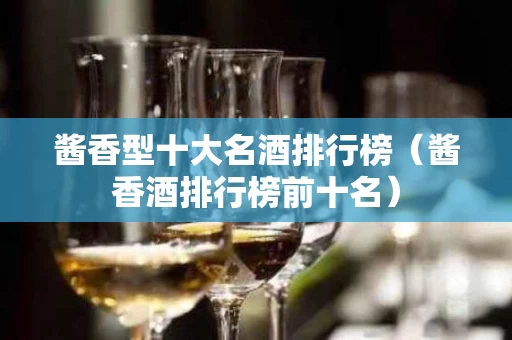 酱香型十大名酒排行榜（酱香酒排行榜前十名）