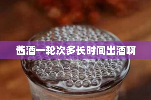 酱酒一轮次多长时间出酒啊
