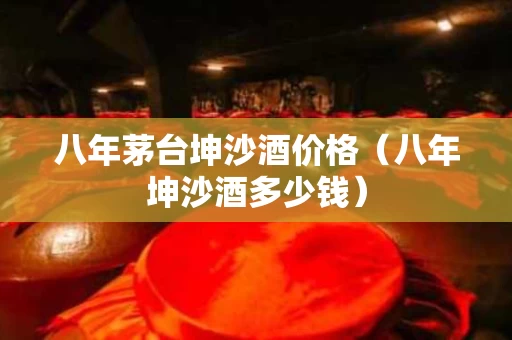 八年茅台坤沙酒价格（八年坤沙酒多少钱）