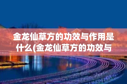 金龙仙草方的功效与作用是什么(金龙仙草方的功效与作用是什么呢)