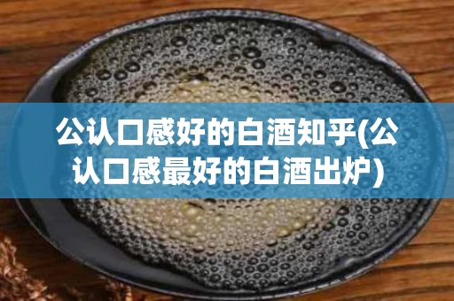 公认口感好的白酒知乎(公认口感最好的白酒出炉)